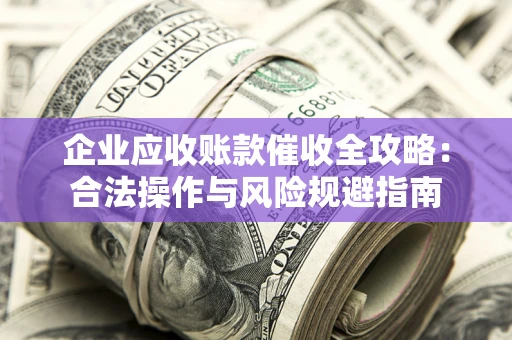 济南企业应收账款催收全攻略：合法操作与风险规避指南