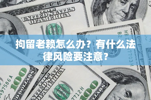 济南拘留老赖怎么办？有什么法律风险要注意？