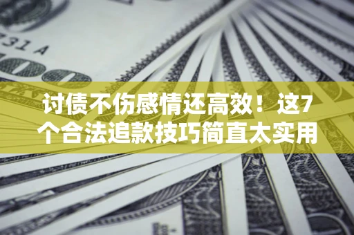 济南讨债不伤感情还高效！这7个合法追款技巧简直太实用