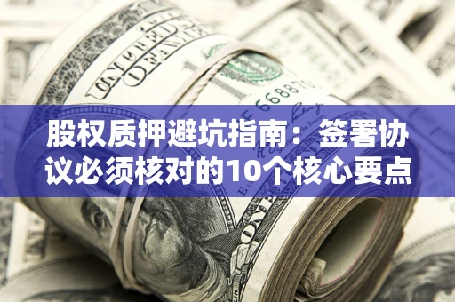 济南股权质押避坑指南:签署协议必须核对的10个核心要点 济南股权质押避坑指南:签署协议必须核对的10个核心要点