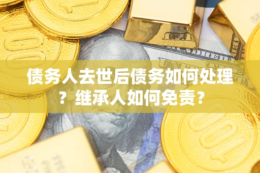 济南债务人去世后债务如何处理？继承人如何免责？