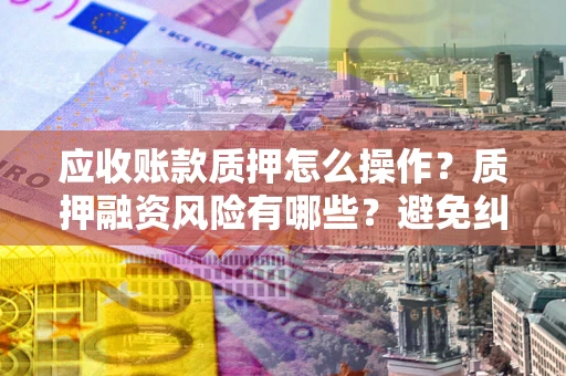 济南应收账款质押怎么操作？质押融资风险有哪些？避免纠纷高效融资技巧