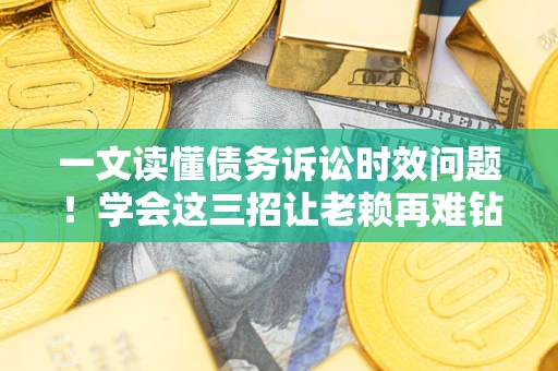 济南一文读懂债务诉讼时效问题！学会这三招让老赖再难钻空子