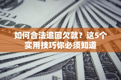 济南如何合法追回欠款？这5个实用技巧你必须知道