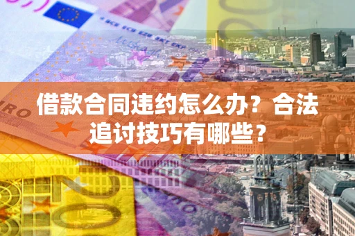 济南借款合同违约怎么办？合法追讨技巧有哪些？