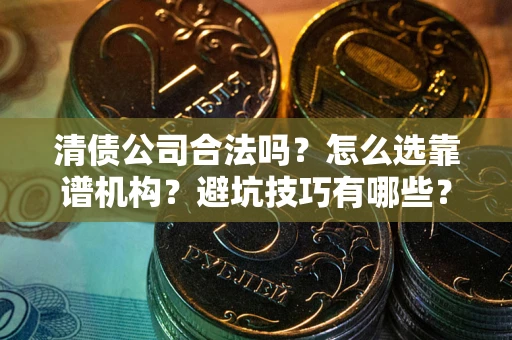 济南清债公司合法吗？怎么选靠谱机构？避坑技巧有哪些？