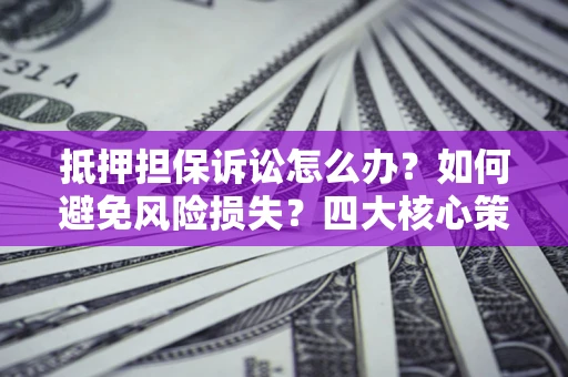 济南抵押担保诉讼怎么办？如何避免风险损失？四大核心策略全解读