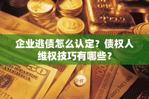 济南企业逃债怎么认定？债权人维权技巧有哪些？