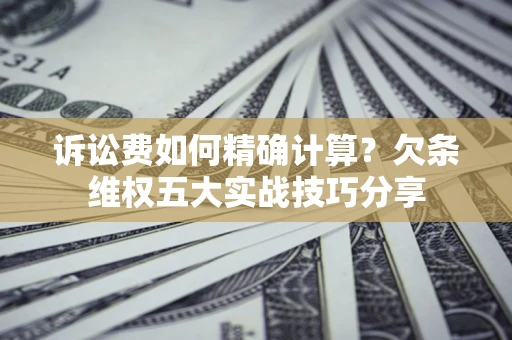 济南诉讼费如何精确计算？欠条维权五大实战技巧分享