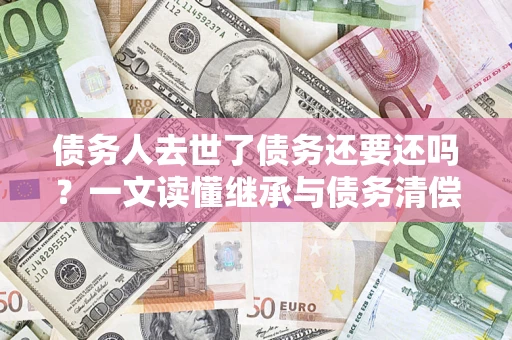 济南债务人去世了债务还要还吗？一文读懂继承与债务清偿