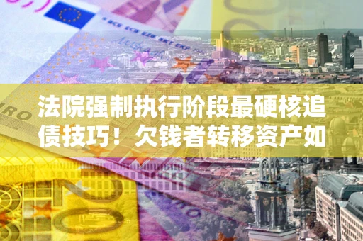 济南法院强制执行阶段最硬核追债技巧！欠钱者转移资产如何破解？