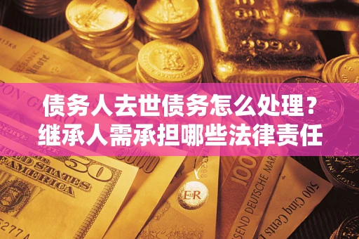 济南债务人去世债务怎么处理？继承人需承担哪些法律责任？