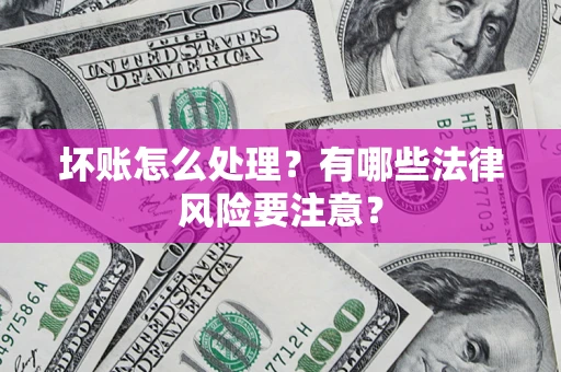 济南坏账怎么处理？有哪些法律风险要注意？