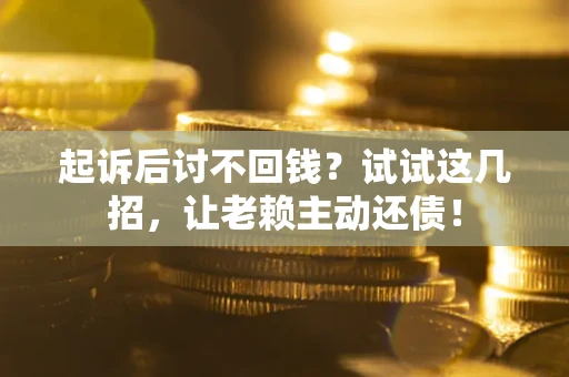 济南起诉后讨不回钱？试试这几招，让老赖主动还债！