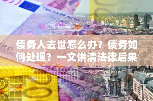 济南债务人去世怎么办？债务如何处理？一文讲清法律后果