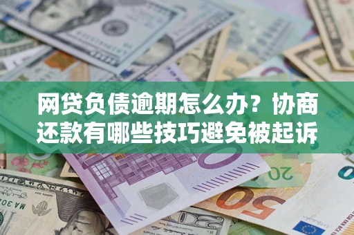 济南网贷负债逾期怎么办？协商还款有哪些技巧避免被起诉？