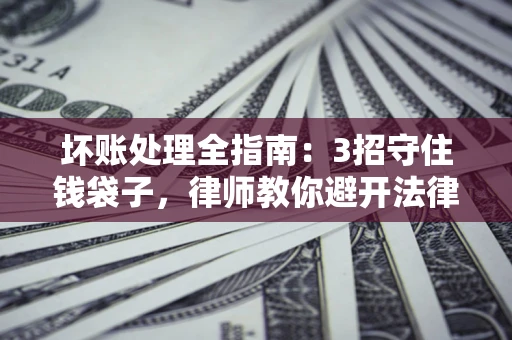 济南坏账处理全指南：3招守住钱袋子，律师教你避开法律雷区