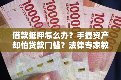 济南借款抵押怎么办？手握资产却怕贷款门槛？法律专家教你办抵押不踩坑
