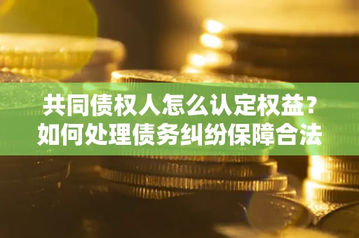 济南共同债权人怎么认定权益？如何处理债务纠纷保障合法权益？