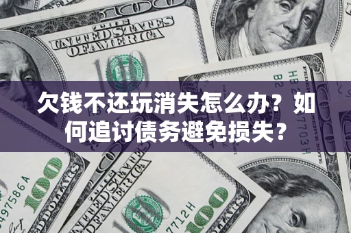 济南欠钱不还玩消失怎么办？如何追讨债务避免损失？