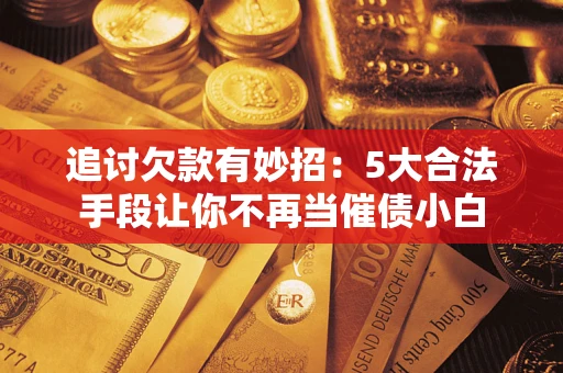 济南追讨欠款有妙招：5大合法手段让你不再当催债小白