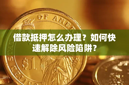 济南借款抵押怎么办理？如何快速解除风险陷阱？