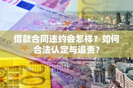 济南借款合同违约会怎样？如何合法认定与追责？