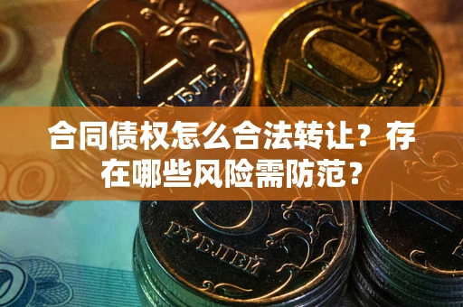 济南合同债权怎么合法转让？存在哪些风险需防范？