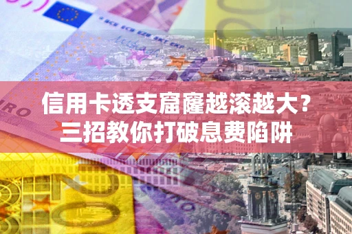 济南信用卡透支窟窿越滚越大？三招教你打破息费陷阱