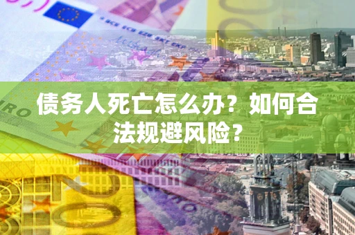 济南债务人死亡怎么办？如何合法规避风险？