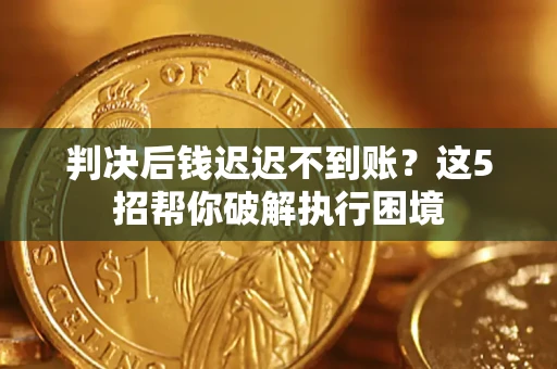 济南判决后钱迟迟不到账？这5招帮你破解执行困境
