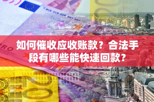 济南如何催收应收账款？合法手段有哪些能快速回款？