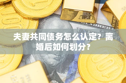 济南夫妻共同债务怎么认定？离婚后如何划分？