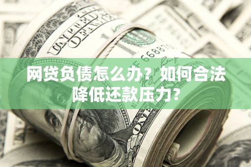 济南网贷负债怎么办？如何合法降低还款压力？
