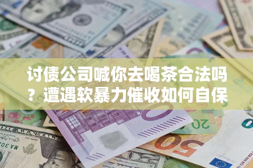 济南讨债公司喊你去喝茶合法吗？遭遇软暴力催收如何自保？