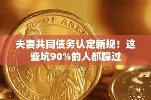 济南夫妻共同债务认定新规！这些坑90%的人都踩过