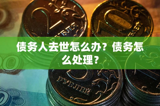 济南债务人去世怎么办？债务怎么处理？