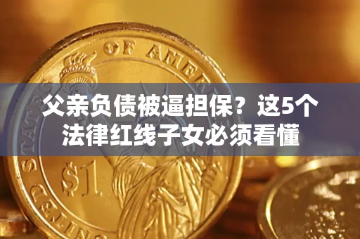 济南父亲负债被逼担保？这5个法律红线子女必须看懂
