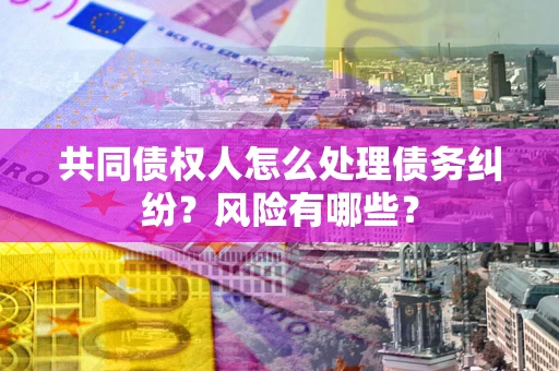 济南共同债权人怎么处理债务纠纷？风险有哪些？