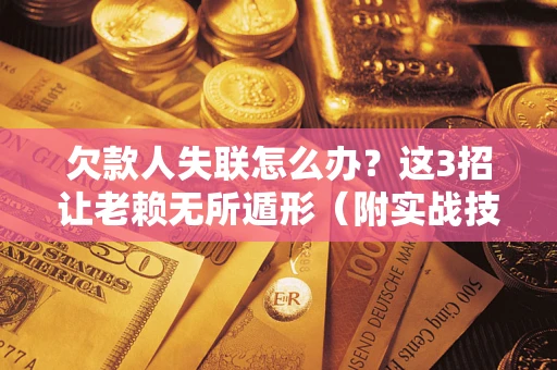 济南欠款人失联怎么办？这3招让老赖无所遁形（附实战技巧）