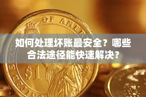 济南如何处理坏账最安全？哪些合法途径能快速解决？