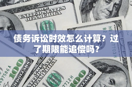 济南债务诉讼时效怎么计算？过了期限能追偿吗？
