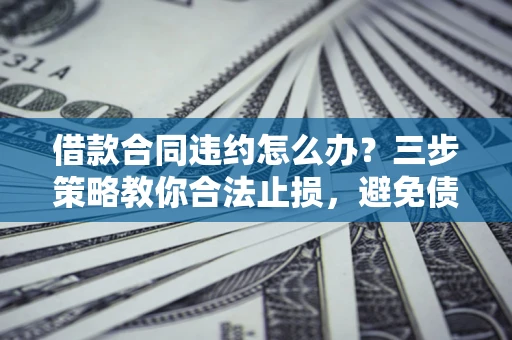 济南借款合同违约怎么办？三步策略教你合法止损，避免债务危机升级