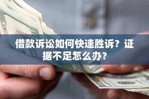 济南借款诉讼如何快速胜诉？证据不足怎么办？