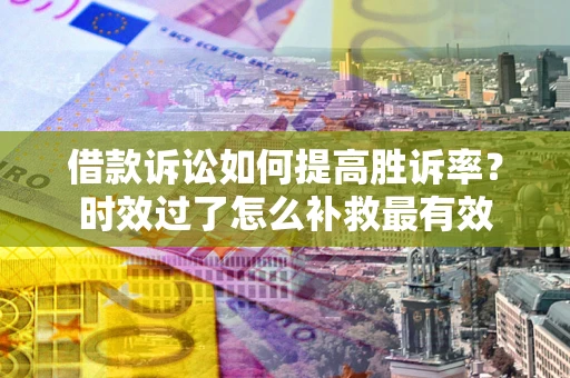 济南借款诉讼如何提高胜诉率？时效过了怎么补救最有效