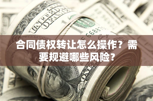 济南合同债权转让怎么操作？需要规避哪些风险？