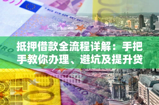 济南抵押借款全流程详解：手把手教你办理、避坑及提升贷款额度