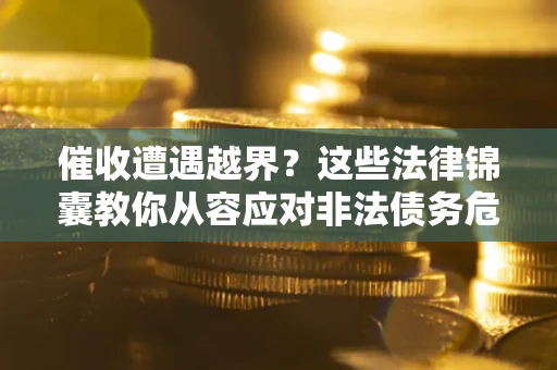 济南催收遭遇越界？这些法律锦囊教你从容应对非法债务危机