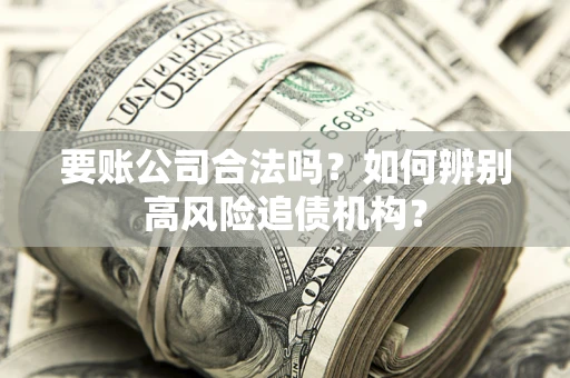 济南要账公司合法吗？如何辨别高风险追债机构？