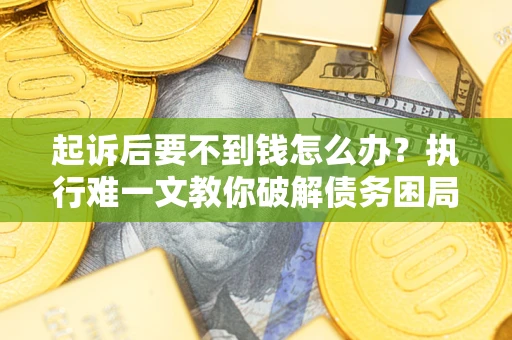 济南起诉后要不到钱怎么办？执行难一文教你破解债务困局